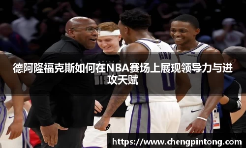 德阿隆福克斯如何在NBA赛场上展现领导力与进攻天赋